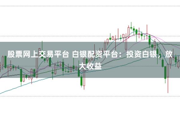 股票网上交易平台 白银配资平台：投资白银，放大收益