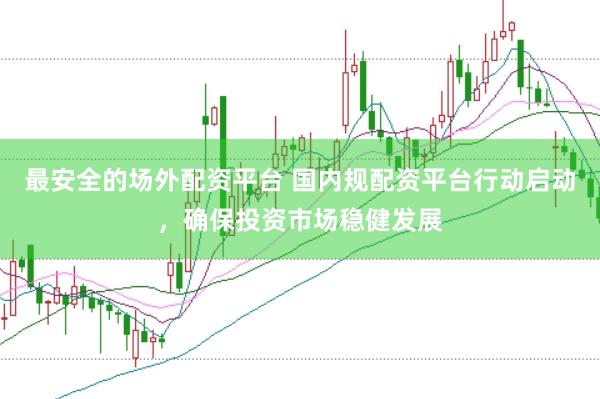最安全的场外配资平台 国内规配资平台行动启动，确保投资市场稳健发展