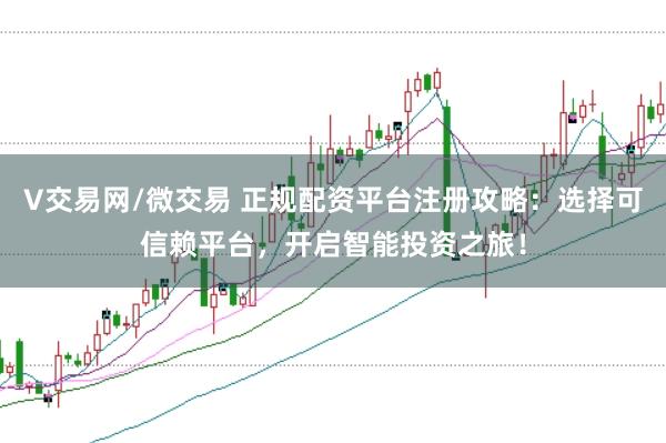 V交易网/微交易 正规配资平台注册攻略：选择可信赖平台，开启智能投资之旅！