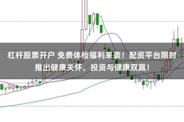 杠杆股票开户 免费体检福利来袭！配资平台限时推出健康关怀，投资与健康双赢！