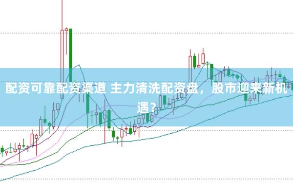 配资可靠配资渠道 主力清洗配资盘，股市迎来新机遇？