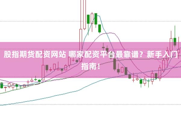 股指期货配资网站 哪家配资平台最靠谱？新手入门指南！