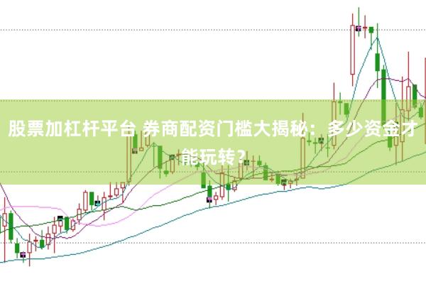 股票加杠杆平台 券商配资门槛大揭秘：多少资金才能玩转？