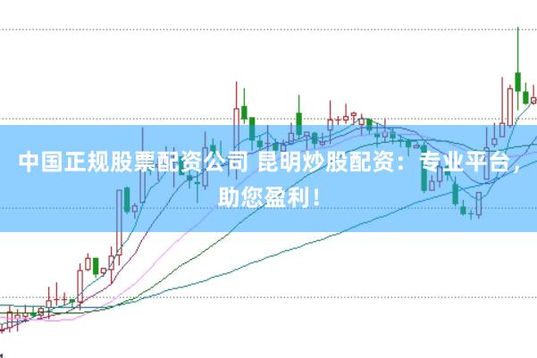 中国正规股票配资公司 昆明炒股配资：专业平台，助您盈利！
