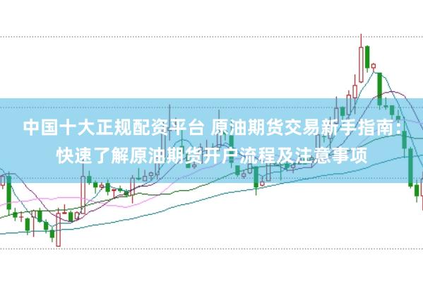 中国十大正规配资平台 原油期货交易新手指南：快速了解原油期货开户流程及注意事项