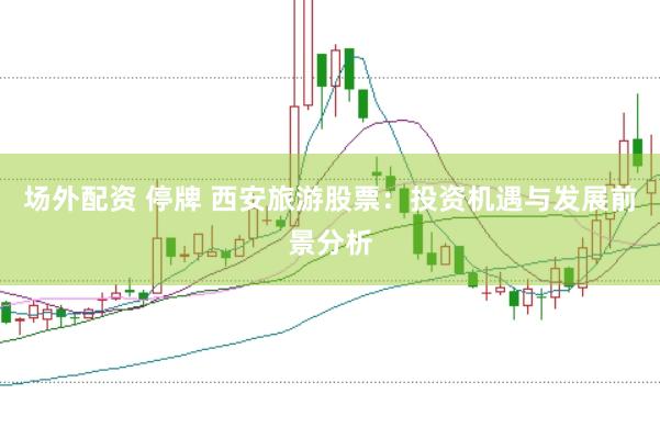 场外配资 停牌 西安旅游股票：投资机遇与发展前景分析
