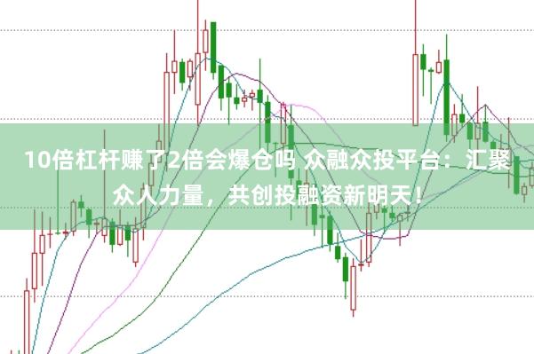 10倍杠杆赚了2倍会爆仓吗 众融众投平台：汇聚众人力量，共创投融资新明天！