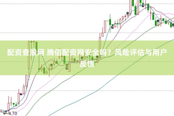 配资查股网 腾信配资网安全吗？风险评估与用户反馈