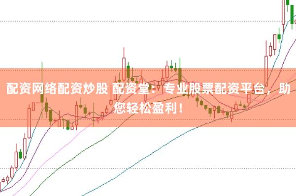配资网络配资炒股 配资堂：专业股票配资平台，助您轻松盈利！