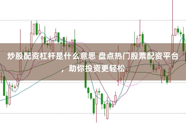 炒股配资杠杆是什么意思 盘点热门股票配资平台，助你投资更轻松
