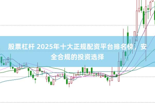 股票杠杆 2025年十大正规配资平台排名榜，安全合规的投资选择