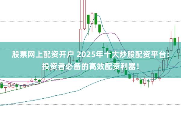 股票网上配资开户 2025年十大炒股配资平台：投资者必备的高效配资利器！