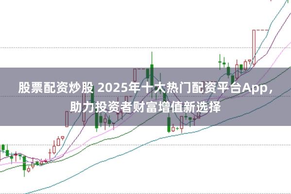 股票配资炒股 2025年十大热门配资平台App，助力投资者财富增值新选择