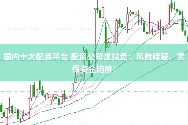 国内十大配资平台 配资公司虚拟盘：风险暗藏，警惕资金陷阱！