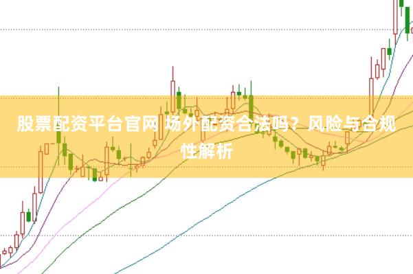 股票配资平台官网 场外配资合法吗？风险与合规性解析