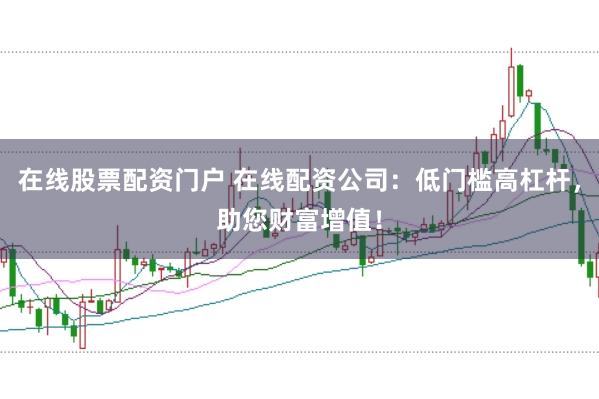 在线股票配资门户 在线配资公司：低门槛高杠杆，助您财富增值！
