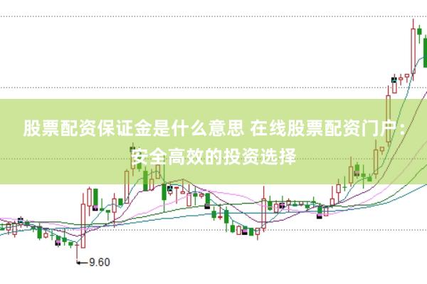 股票配资保证金是什么意思 在线股票配资门户：安全高效的投资选择