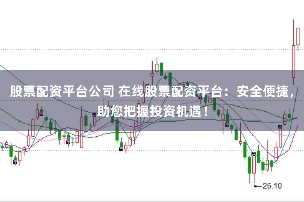 股票配资平台公司 在线股票配资平台：安全便捷，助您把握投资机遇！