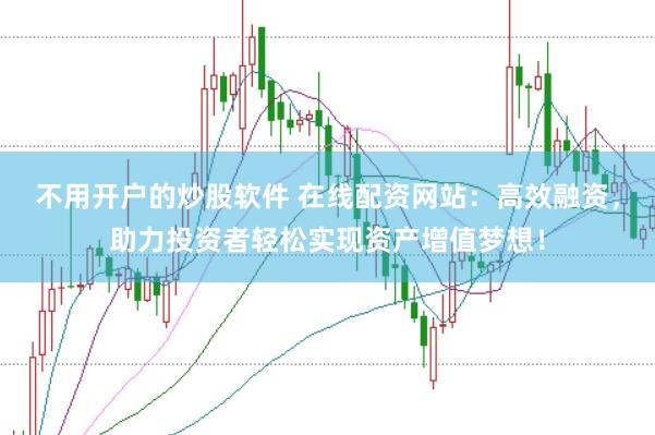 不用开户的炒股软件 在线配资网站：高效融资，助力投资者轻松实现资产增值梦想！