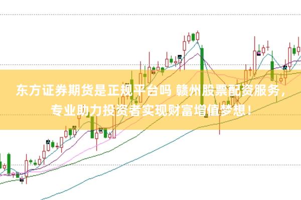 东方证券期货是正规平台吗 赣州股票配资服务，专业助力投资者实现财富增值梦想！
