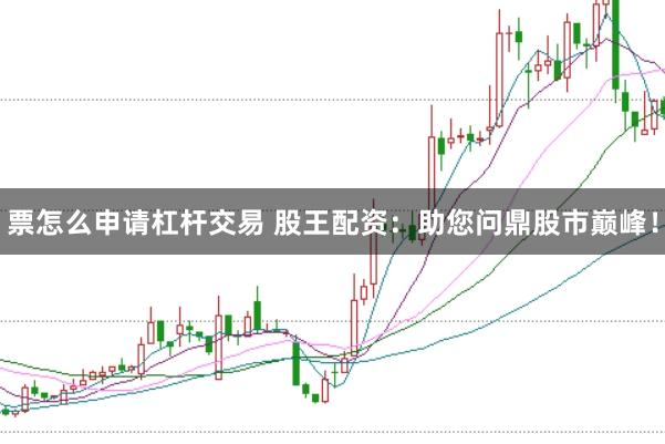 票怎么申请杠杆交易 股王配资：助您问鼎股市巅峰！
