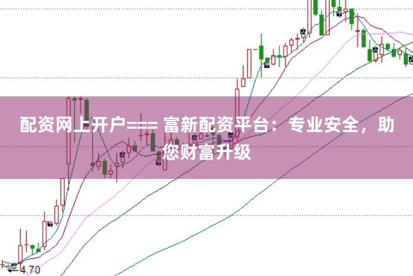 配资网上开户=== 富新配资平台：专业安全，助您财富升级