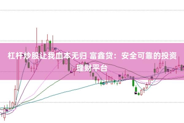 杠杆炒股让我血本无归 富鑫贷：安全可靠的投资理财平台