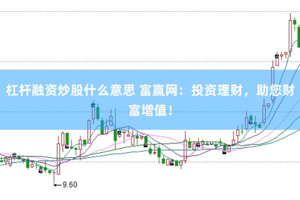 杠杆融资炒股什么意思 富赢网：投资理财，助您财富增值！