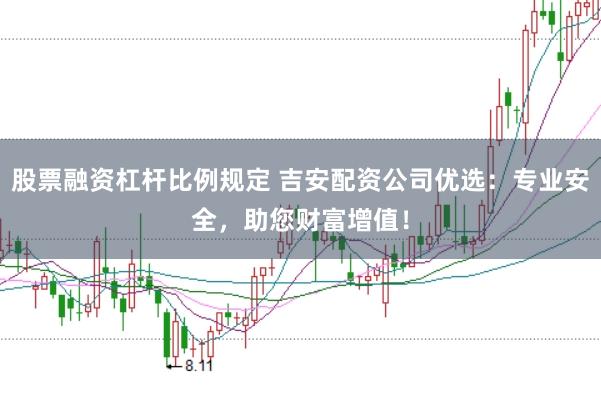 股票融资杠杆比例规定 吉安配资公司优选：专业安全，助您财富增值！