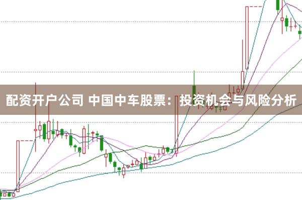 配资开户公司 中国中车股票：投资机会与风险分析