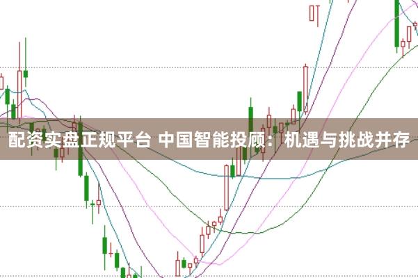 配资实盘正规平台 中国智能投顾：机遇与挑战并存