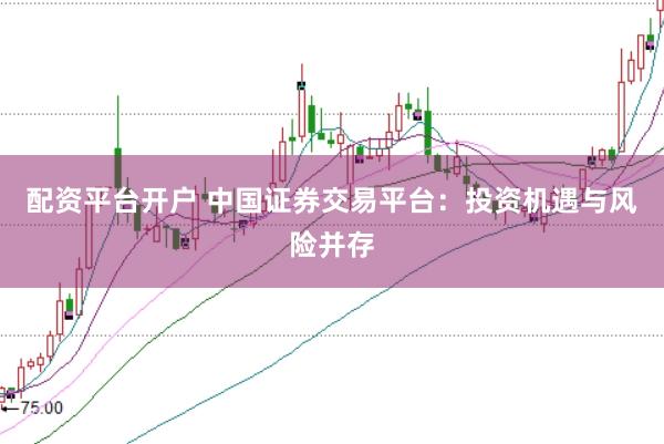 配资平台开户 中国证券交易平台：投资机遇与风险并存