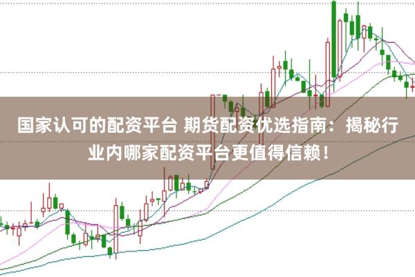 国家认可的配资平台 期货配资优选指南：揭秘行业内哪家配资平台更值得信赖！
