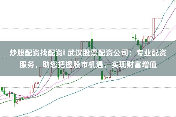 炒股配资找配资i 武汉股票配资公司：专业配资服务，助您把握股市机遇，实现财富增值