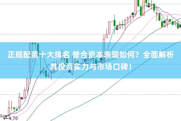 正规配资十大排名 誉合资本表现如何？全面解析其投资实力与市场口碑！