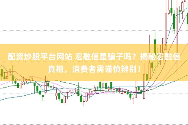 配资炒股平台网站 宏融信是骗子吗？揭秘宏融信真相，消费者需谨慎辨别！