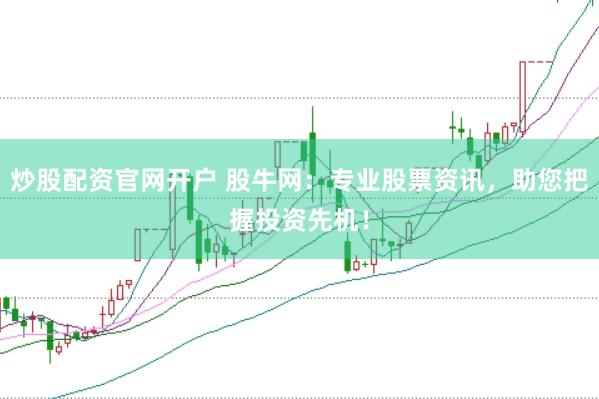 炒股配资官网开户 股牛网：专业股票资讯，助您把握投资先机！