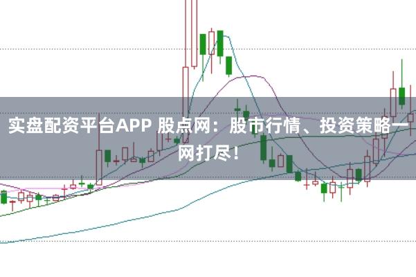 实盘配资平台APP 股点网：股市行情、投资策略一网打尽！