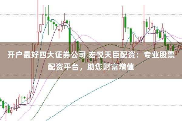 开户最好四大证券公司 宏悦天臣配资：专业股票配资平台，助您财富增值