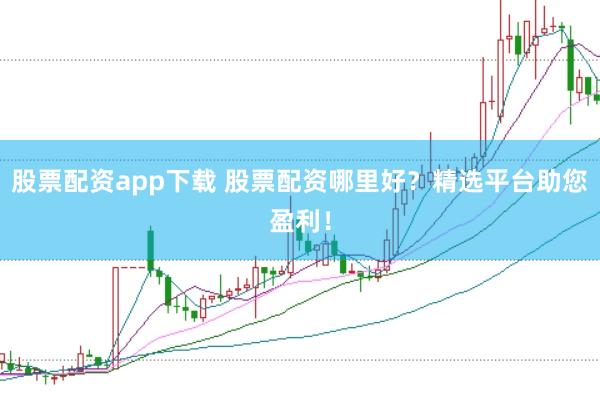 股票配资app下载 股票配资哪里好？精选平台助您盈利！