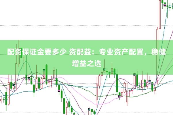 配资保证金要多少 资配益：专业资产配置，稳健增益之选