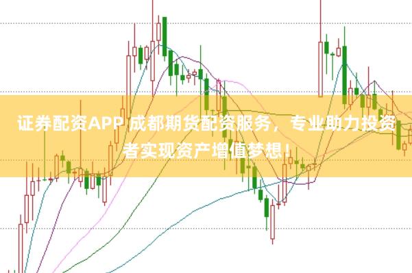 证券配资APP 成都期货配资服务，专业助力投资者实现资产增值梦想！