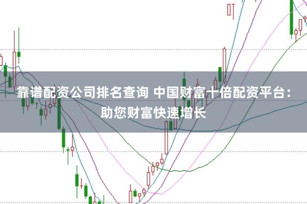 靠谱配资公司排名查询 中国财富十倍配资平台：助您财富快速增长