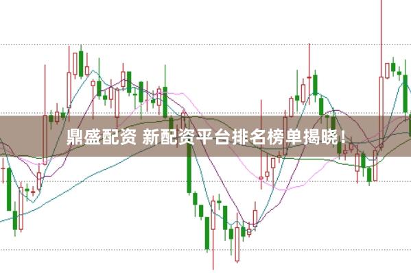 鼎盛配资 新配资平台排名榜单揭晓！