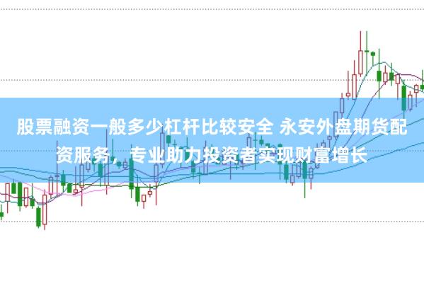 股票融资一般多少杠杆比较安全 永安外盘期货配资服务，专业助力投资者实现财富增长