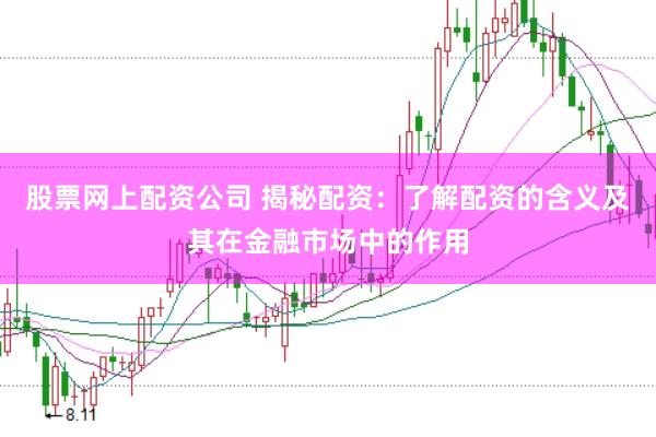 股票网上配资公司 揭秘配资：了解配资的含义及其在金融市场中的作用