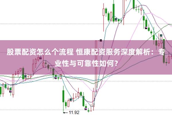 股票配资怎么个流程 恒康配资服务深度解析：专业性与可靠性如何？