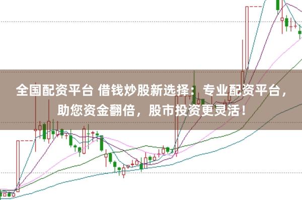 全国配资平台 借钱炒股新选择：专业配资平台，助您资金翻倍，股市投资更灵活！