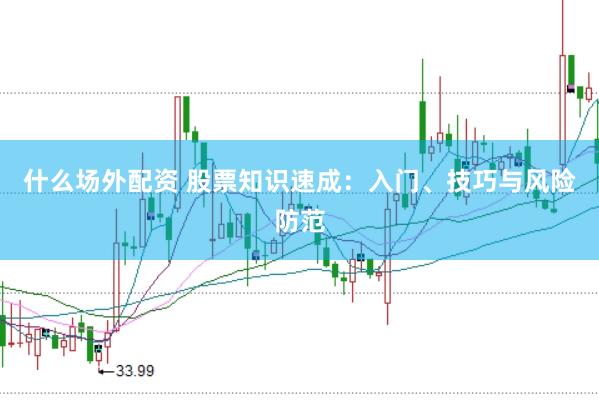 什么场外配资 股票知识速成：入门、技巧与风险防范