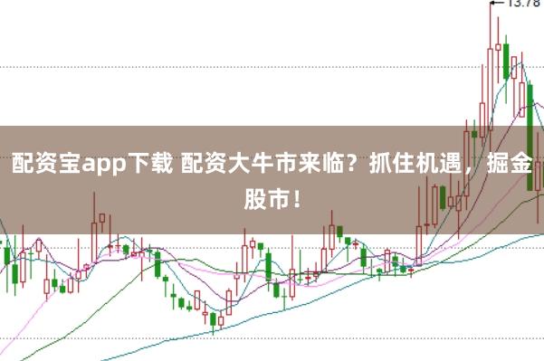 配资宝app下载 配资大牛市来临？抓住机遇，掘金股市！